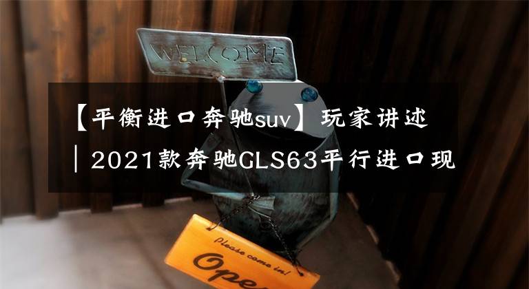 【平衡进口奔驰suv】玩家讲述｜2021款奔驰GLS63平行进口现车 配置详解