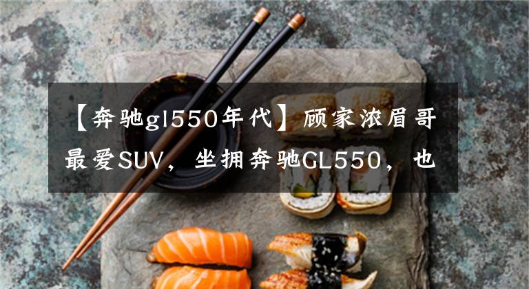 【奔驰gl550年代】顾家浓眉哥最爱SUV，坐拥奔驰GL550，也拥有了舒适生活