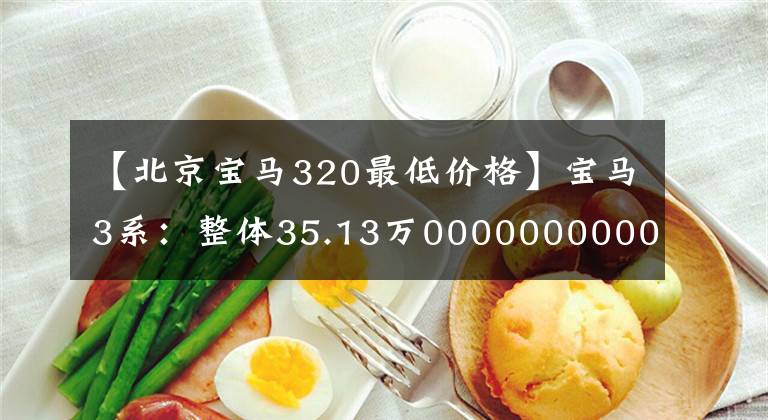 【北京宝马320最低价格】宝马3系：整体35.13万00000000000000000000000000000000000000000000000000，比奔驰C级开车有趣。文章配图