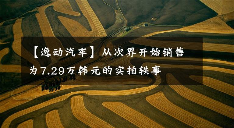 【逸动汽车】从次界开始销售为7.29万韩元的实拍轶事文章配图