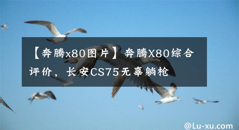 【奔腾x80图片】奔腾X80综合评价，长安CS75无辜躺枪文章配图