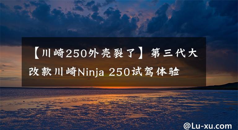 【川崎250外壳裂了】第三代大改款川崎Ninja 250试驾体验 动力更强重量更轻