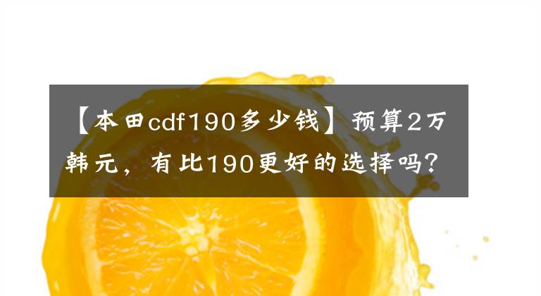 【本田cdf190多少钱】预算2万韩元，有比190更好的选择吗？意图型号CBF190TR