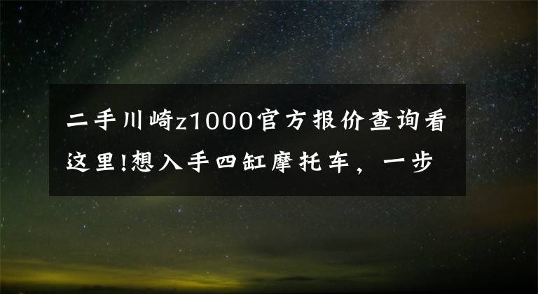 二手川崎z1000官方报价查询看这里!想入手四缸摩托车，一步到位，在20万左右的价格可以买到哪些？文章配图