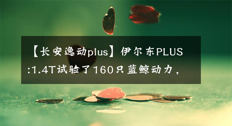 【长安逸动plus】伊尔东PLUS:1.4T试验了160只蓝鲸动力，技术配置也充满了。文章配图