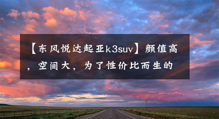 【东风悦达起亚k3suv】颜值高，空间大，为了性价比而生的起亚K3文章配图