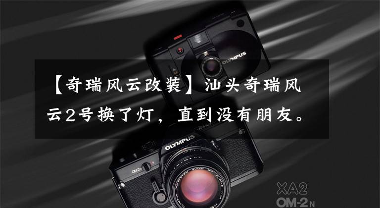 【奇瑞风云改装】汕头奇瑞风云2号换了灯，直到没有朋友。文章配图