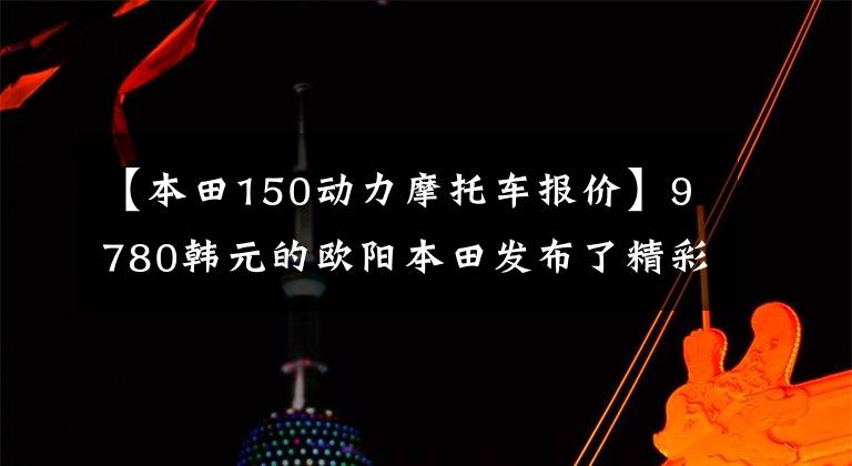【本田150动力摩托车报价】9780韩元的欧阳本田发布了精彩的150S影，比新一代新车魅族更有魅力