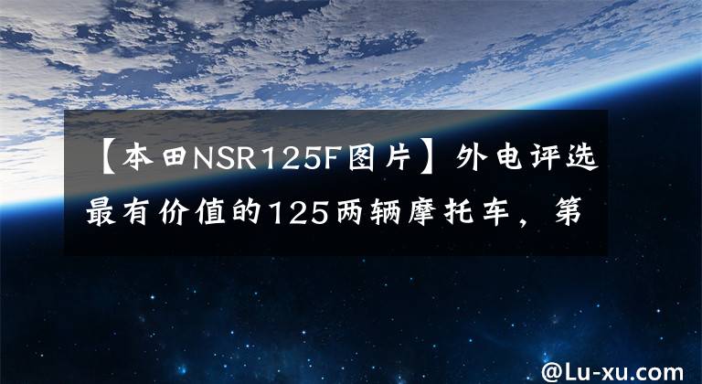 【本田NSR125F图片】外电评选最有价值的125两辆摩托车，第一辆流下了眼泪。文章配图