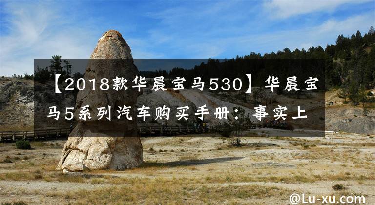 【2018款华晨宝马530】华晨宝马5系列汽车购买手册：事实上，530铅类型非常好文章配图