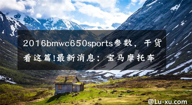 2016bmwc650sports参数，干货看这篇!最新消息：宝马摩托车中国三部新车公布售价文章配图
