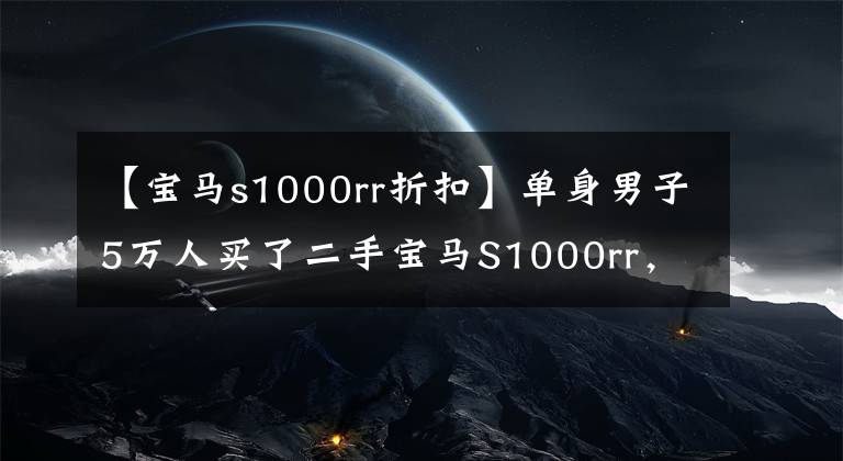 【宝马s1000rr折扣】单身男子5万人买了二手宝马S1000rr，8年前的产品还是很帅的。文章配图