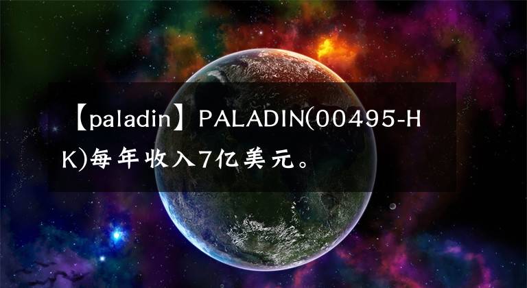 【paladin】PALADIN(00495-HK)每年收入7亿美元。