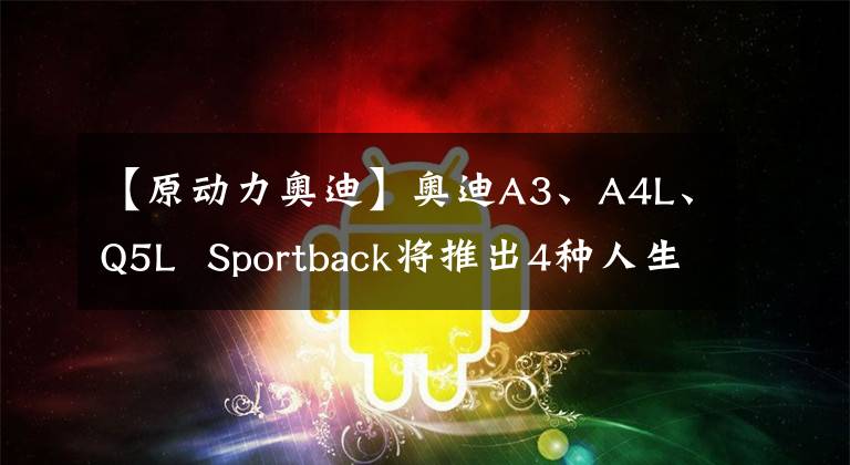 【原动力奥迪】奥迪A3、A4L、Q5L  Sportback将推出4种人生版型号的23.3万台