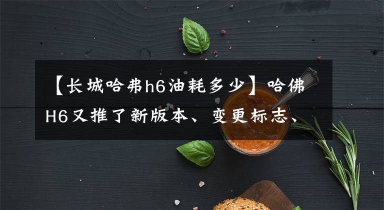 【长城哈弗h6油耗多少】哈佛H6又推了新版本、变更标志、油耗5L、14.98万件。文章配图