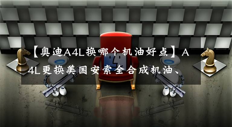 【奥迪A4L换哪个机油好点】A4L更换美国安索全合成机油、美国KN机滤、 红头点火线圈