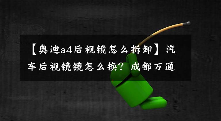 【奥迪a4后视镜怎么拆卸】汽车后视镜镜怎么换？成都万通老司机教你更换后视镜，10块就够了