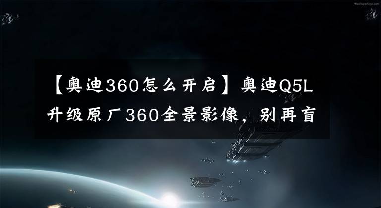 【奥迪360怎么开启】奥迪Q5L升级原厂360全景影像，别再盲目倒车了