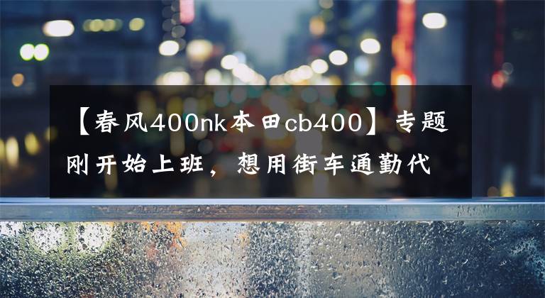 【春风400nk本田cb400】专题刚开始上班，想用街车通勤代步，预算5万左右，求推荐