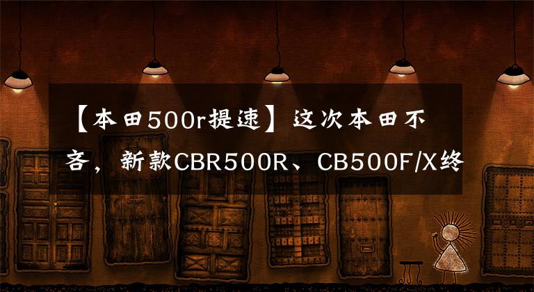 【本田500r提速】这次本田不吝，新款CBR500R、CB500F/X终于使用了逆感和双盘。