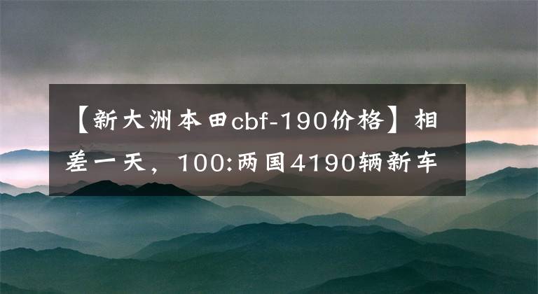 【新大洲本田cbf-190价格】相差一天，100:两国4190辆新车开始预售