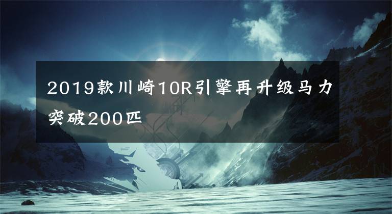 2019款川崎10R引擎再升级马力突破200匹文章配图