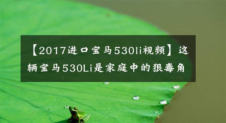 【2017进口宝马530li视频】这辆宝马530Li是家庭中的狠毒角色。文章配图