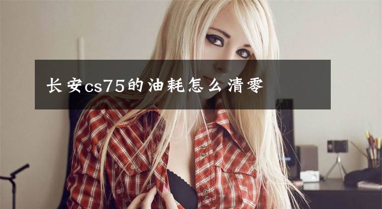 长安cs75的油耗怎么清零文章配图