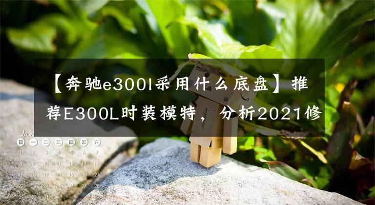【奔驰e300l采用什么底盘】推荐E300L时装模特，分析2021修订版奔驰E级配置文章配图