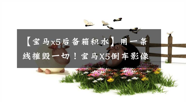 【宝马x5后备箱积水】用一条线摧毁一切！宝马X5倒车影像、导航、行李箱照明灯全部罢工！文章配图
