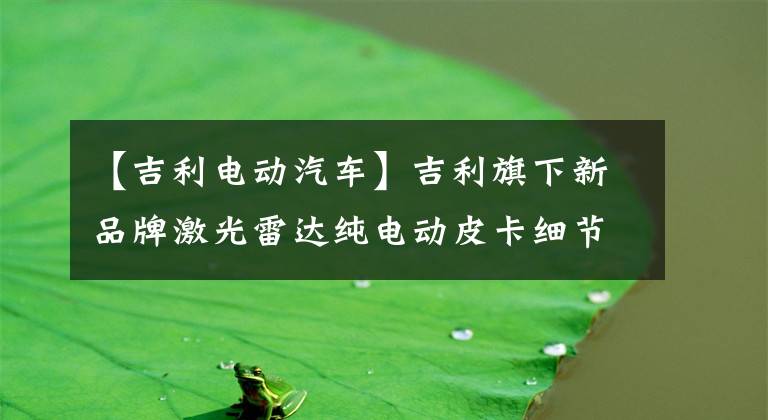 【吉利电动汽车】吉利旗下新品牌激光雷达纯电动皮卡细节地图曝光文章配图