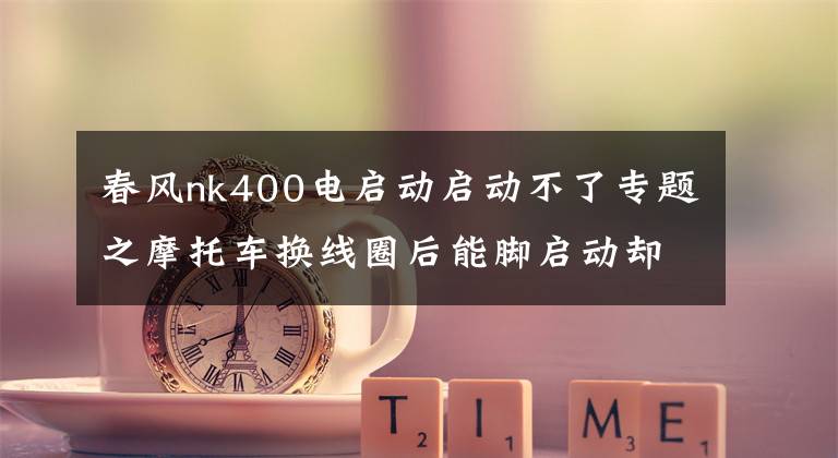 春风nk400电启动启动不了专题之摩托车换线圈后能脚启动却不能电启动，为何？文章配图