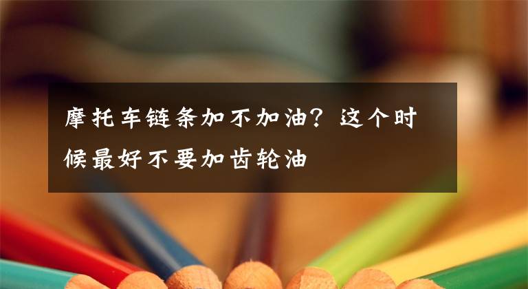 摩托车链条加不加油？这个时候最好不要加齿轮油文章配图