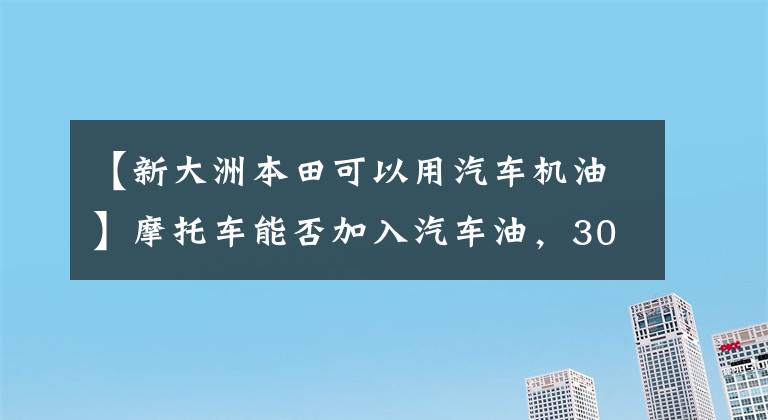 【新大洲本田可以用汽车机油】摩托车能否加入汽车油，30多岁的骑手告诉你真相文章配图