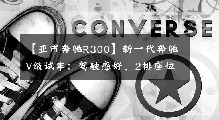 【亚市奔驰R300】新一代奔驰V级试车：驾驶感好，2排座位太显眼。文章配图