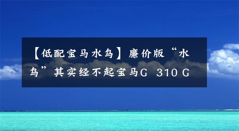 【低配宝马水鸟】廉价版“水鸟”其实经不起宝马G  310 GS试车评价。