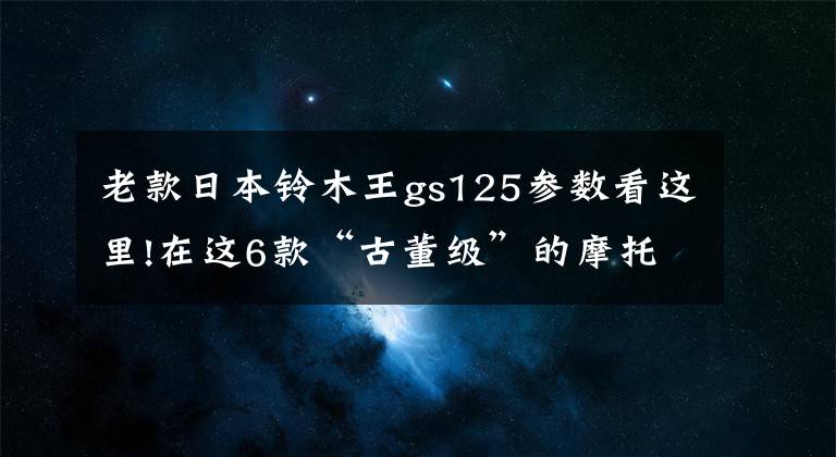 老款日本铃木王gs125参数看这里!在这6款“古董级”的摩托车中，骑过最后一辆的，说明你真的老了