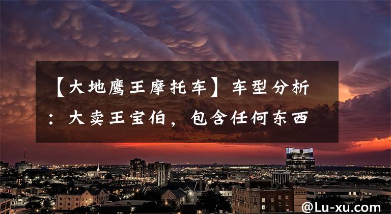 【大地鹰王摩托车】车型分析：大卖王宝伯，包含任何东西的最高境界。文章配图