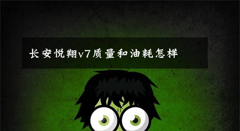长安悦翔v7质量和油耗怎样文章配图