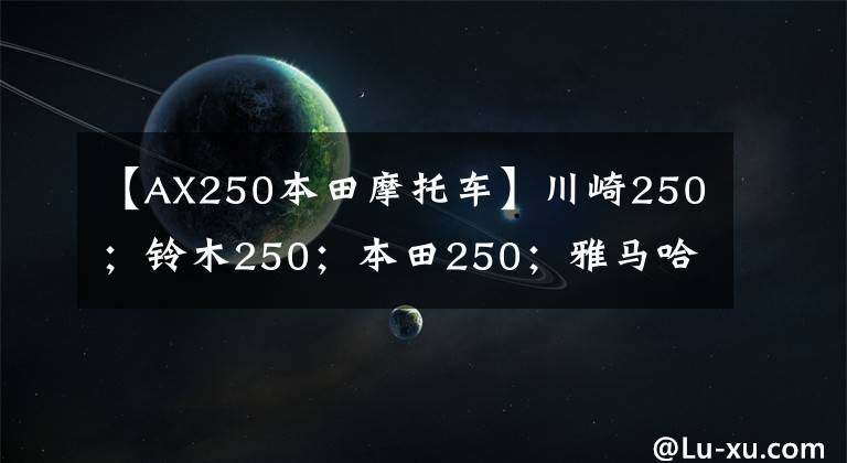 【AX250本田摩托车】川崎250；铃木250；本田250；雅马哈250这四款摩托车哪个更好？