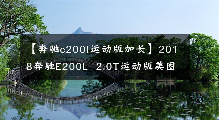 【奔驰e200l运动版加长】2018奔驰E200L  2.0T运动版美图欣赏