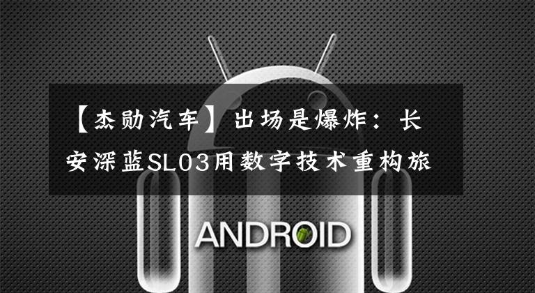 【杰勋汽车】出场是爆炸：长安深蓝SL03用数字技术重构旅行体验。文章配图