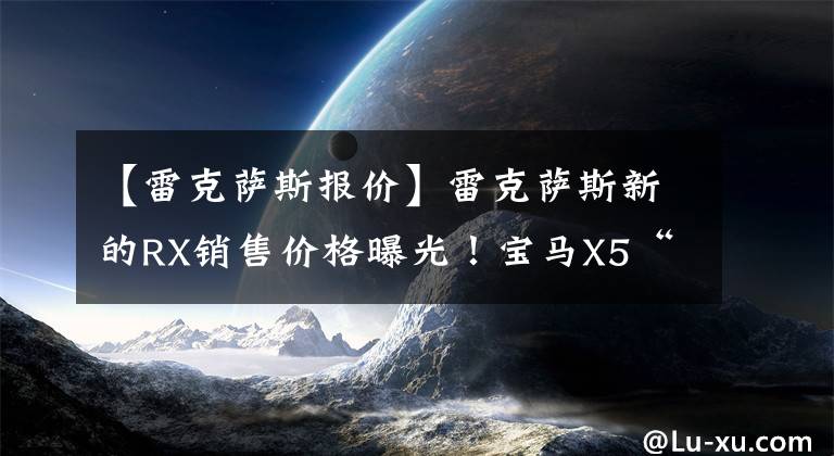 【雷克萨斯报价】雷克萨斯新的RX销售价格曝光！宝马X5“同构”装修升级，年末配送文章配图