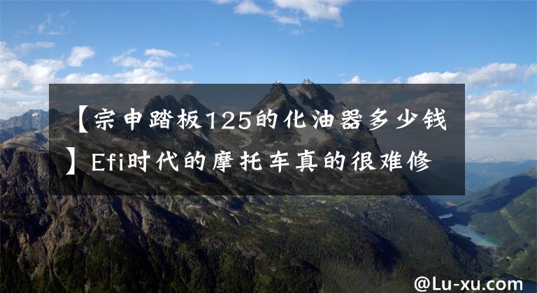 【宗申踏板125的化油器多少钱】Efi时代的摩托车真的很难修！想念汽化器！文章配图