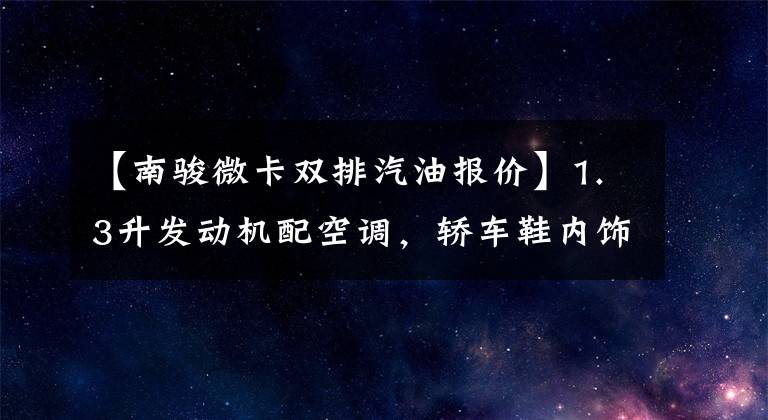 【南骏微卡双排汽油报价】1.3升发动机配空调，轿车鞋内饰，3万元一辆小卡车，你敢要吗？