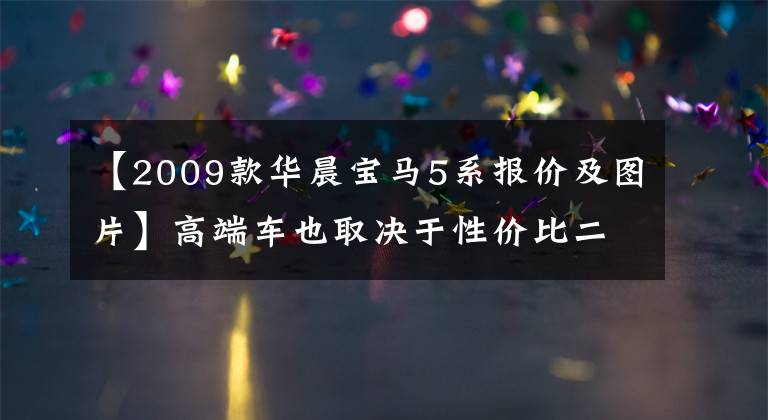 【2009款华晨宝马5系报价及图片】高端车也取决于性价比二手宝马5系至少23.5万辆。