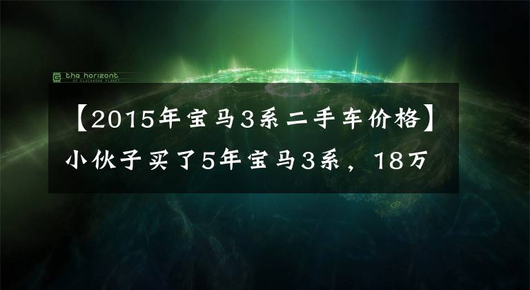 【2015年宝马3系二手车价格】小伙子买了5年宝马3系，18万个半年，15万韩元卖给了汽车企业文章配图