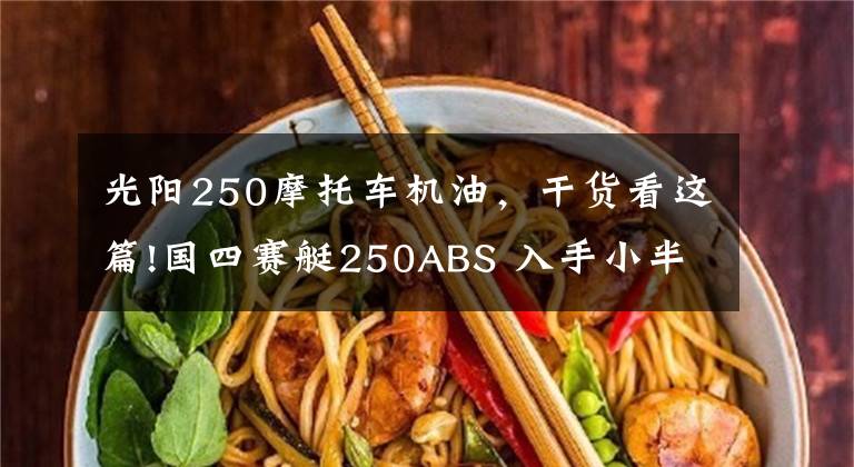 光阳250摩托车机油，干货看这篇!国四赛艇250ABS 入手小半月分享