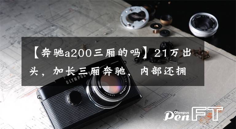 【奔驰a200三厢的吗】21万出头，加长三厢奔驰，内部还拥有高配置，实拍奔驰A级