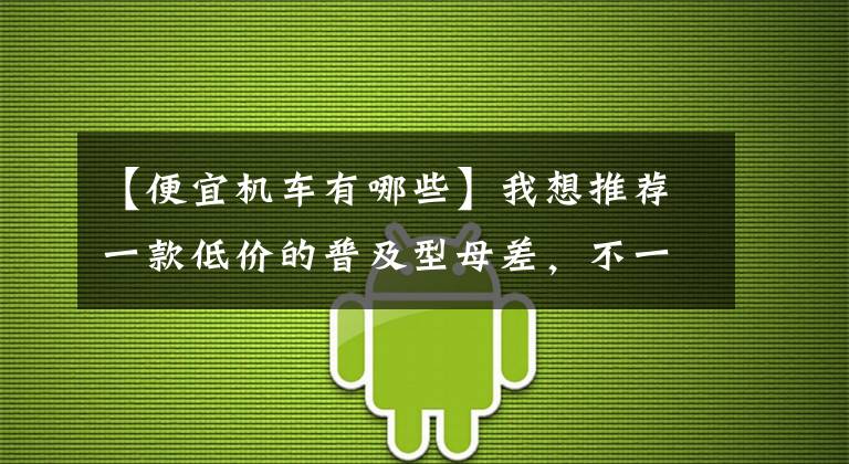 【便宜机车有哪些】我想推荐一款低价的普及型母差，不一定需要ADV，质量可靠。文章配图
